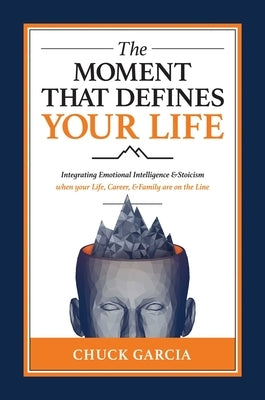 The Moment That Defines Your Life: Integrating Emotional Intelligence and Stoicism When Your Life, Career, and Family Are on the Line by Garcia, Chuck