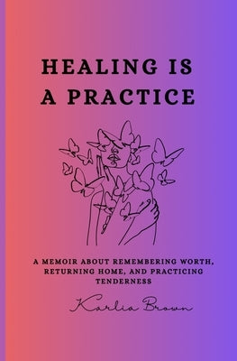 Healing Is a Practice by Brown, Karlia