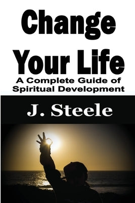 Change Your Life: A Complete Guide of Spiritual Development by Steele, J.