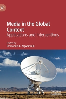 Media in the Global Context: Applications and Interventions by Ngwainmbi, Emmanuel K.