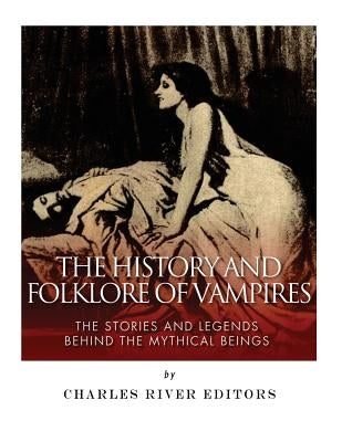 The History and Folklore of Vampires: The Stories and Legends Behind the Mythical Beings by Charles River