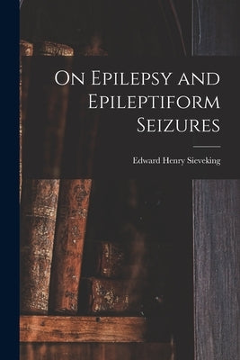 On Epilepsy and Epileptiform Seizures by Sieveking, Edward Henry