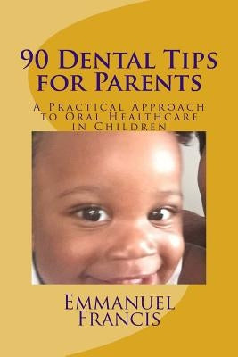 90 Dental Tips for Parents: A Practical Approach to Oral Healthcare in Children by Francis, Emmanuel W.
