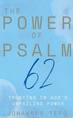 The Power of Psalm 62: Trusting In God's Unfailing Power by Tefo, Johannes