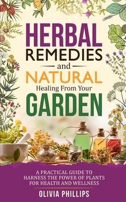 Herbal Remedies & Natural Healing from Your Garden: A Practical Guide to Harness the Power of Plants for Health and Wellness by Phillips, Olivia