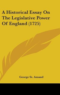 A Historical Essay On The Legislative Power Of England (1725) by St Amand, George