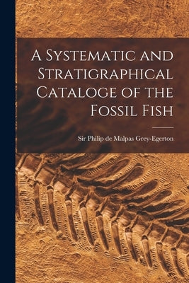 A Systematic and Stratigraphical Cataloge of the Fossil Fish by Philip de Malpas, Grey-Egerton