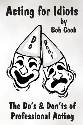 Acting for Idiots the Do's and Don'ts of Professional Acting by Cook, Bob