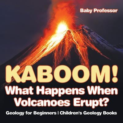 Kaboom! What Happens When Volcanoes Erupt? Geology for Beginners Children's Geology Books by Baby Professor