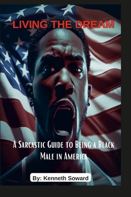 Living The Dream "A Sarcastic Guide to Being a Black Male in America": Living The Dream by Soward, Kenneth