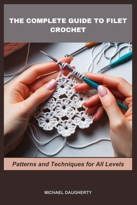 The Complete Guide to Filet Crochet: Patterns and Techniques for All Levels by Daugherty, Michael