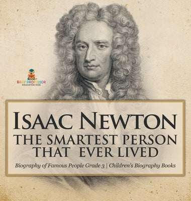 Isaac Newton: The Smartest Person That Ever Lived - Biography of Famous People Grade 3 Children's Biography Books by Baby Professor