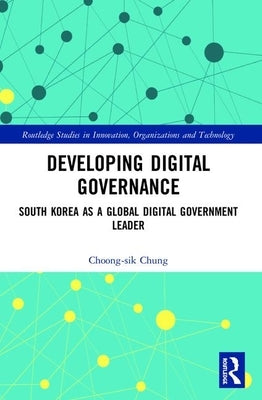 Developing Digital Governance: South Korea as a Global Digital Government Leader by Chung, Choong-Sik