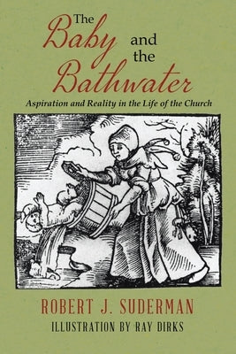 The Baby and the Bathwater: Aspiration and Reality in the Life of the Church by Suderman, Robert J.