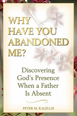 Why Have You Abandoned Me? Discovering God's Presence When a Father Is Absent by Kalellis, Peter