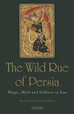 The Wild Rue of Persia: Magic, Myth and Folklore in Iran by Donaldson, Bess