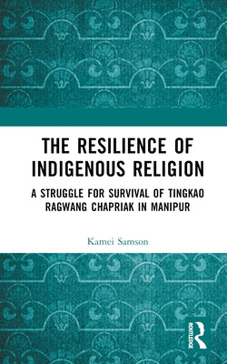 The Resilience of Indigenous Religion: A Struggle for Survival of Tingkao Ragwang Chapriak in Manipur by Kamei, Samson