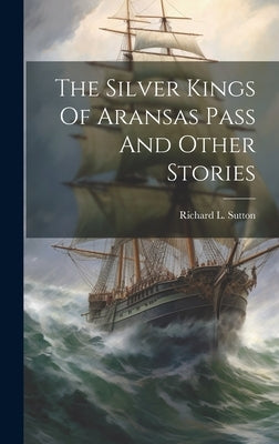 The Silver Kings Of Aransas Pass And Other Stories by Sutton, Richard L.