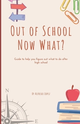 Out of School Now What?: Guide to help you figure out what to do after high school! by Lopez, Alfredo
