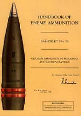 Handbook of Enemy Ammunition: War Office Pamphlet No 15; German Ammunition Markings and Nomenclature by Office 24 May 1945, War