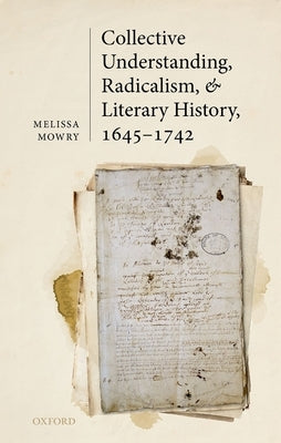 Collective Understanding, Radicalism, and Literary History, 1645-1742 by Mowry, Melissa
