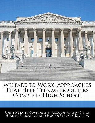 Welfare to Work: Approaches That Help Teenage Mothers Complete High School by United States Government Accountability
