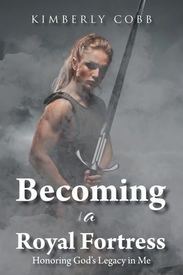 Becoming a Royal Fortress: Honoring God's Legacy in Me by Cobb, Kimberly