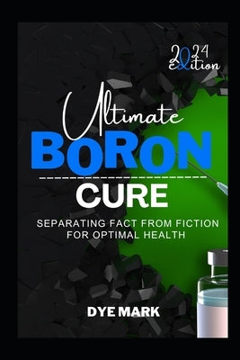 Ultimate Boron Cure: Separating Fact from Fiction for Optimal Health by Mark, Dye