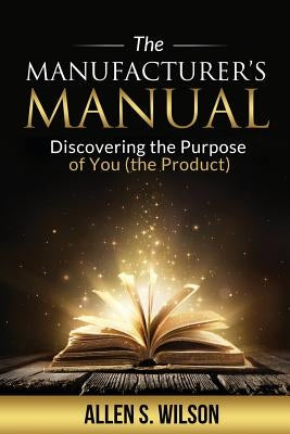 The Manufacturer's Manual: Discovering the Purpose of You, the Product by Wilson, Allen S.
