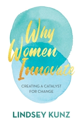 Why Women Innovate: Creating a Catalyst for Change by Kunz, Lindsey