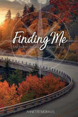 Finding Me..My Journey to God Dependency by Morales, Annette