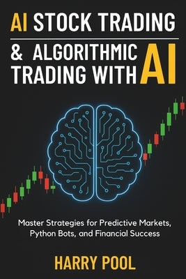 AI Stock Trading and Algorithmic Trading with AI: Master Strategies for Predictive Markets, Python Bots, and Financial Success by Pool, Harry