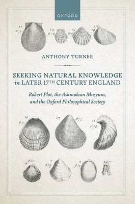 Seeking Natural Knowledge in Later 17th Century England: Robert Plot, the Ashmolean Museum, and the Oxford Philosophical Society by Turner, Anthony