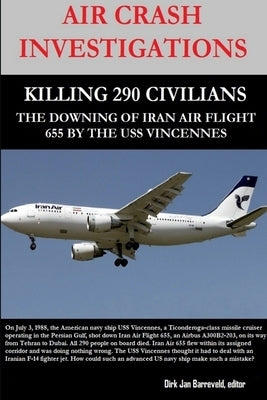 Air Crash Investigations - Killing 290 Civilians - The Downing of Iran Air Flight 655 by the USS Vincennes by Barreveld, Dirk