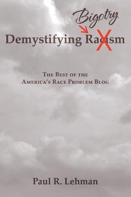 Demystifying Bigotry: The Best of the America's Race Problem Blog by Lehman, Paul R.