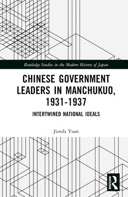 Chinese Government Leaders in Manchukuo, 1931-1937: Intertwined National Ideals by Yuan, Jianda