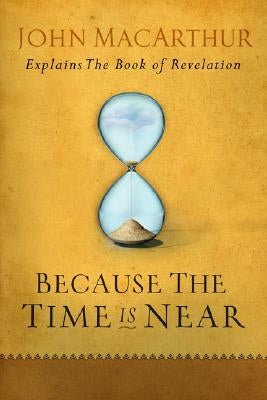 Because the Time Is Near: John MacArthur Explains the Book of Revelation by MacArthur, John