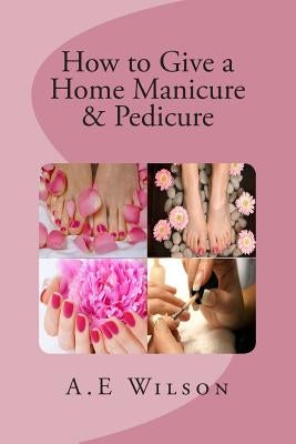 How to Give a Home Manicure & Pedicure by Wilson, A. E.