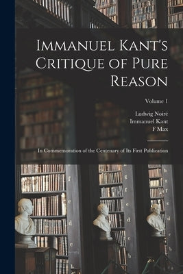 Immanuel Kant's Critique of Pure Reason: In Commemoration of the Centenary of its First Publication; Volume 1 by Kant, Immanuel