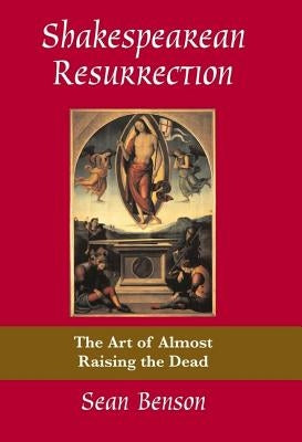 Shakespearean Resurrection: The Art of Almost Raising the Dead by Benson, Sean