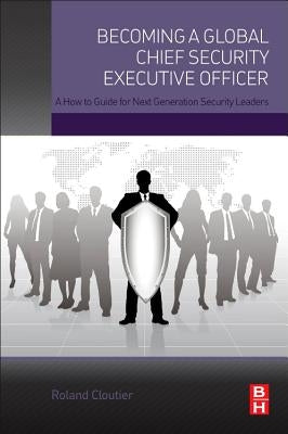 Becoming a Global Chief Security Executive Officer: A How to Guide for Next Generation Security Leaders by Cloutier, Roland