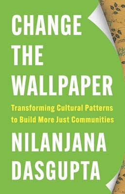 Change the Wallpaper: Transforming Cultural Patterns to Build More Just Communities by Dasgupta, Nilanjana