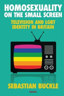Homosexuality on the Small Screen: Television and Gay Identity in Britain by Buckle, Sebastian