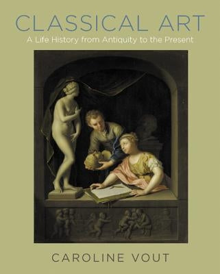 Classical Art: A Life History from Antiquity to the Present by Vout, Caroline