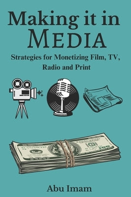 Making it in Media: Strategies for Monetizing Film, TV, Radio, and Print by Imam, Abu