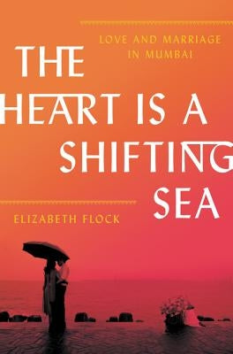 The Heart Is a Shifting Sea: Love and Marriage in Mumbai by Flock, Elizabeth