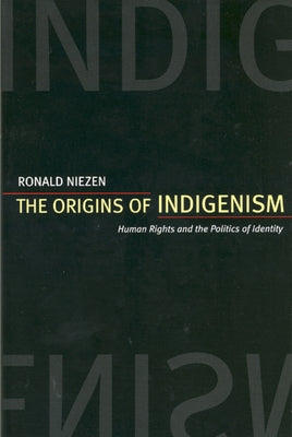 The Origins of Indigenism: Human Rights and the Politics of Identity by Niezen, Ronald