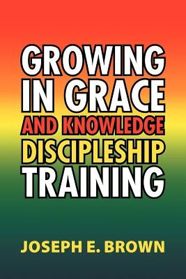 Growing in Grace and Knowledge Discipleship Training by Brown, Joseph E.