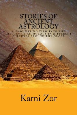 Stories of Ancient Astrology: A Fascinating View into the History of Astrology in Different Cultures Around the Globe by Zor, Karni