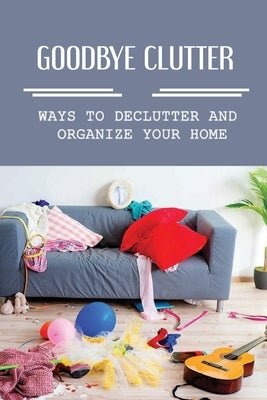 Goodbye Clutter: Ways To Declutter And Organize Your Home: Rules For Organizing by McKinnis, Freddie